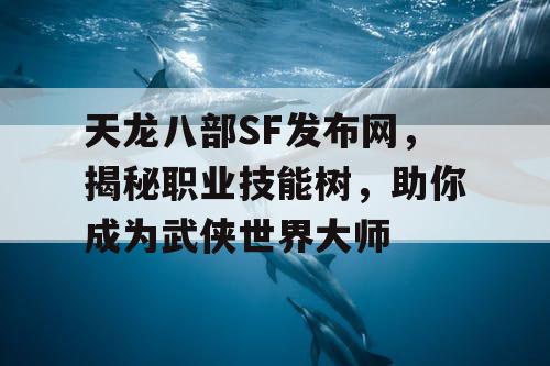 天龙八部SF发布网，揭秘职业技能树，助你成为武侠世界大师