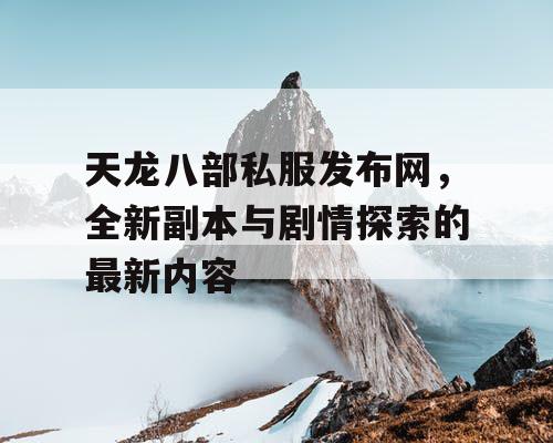 天龙八部私服发布网，全新副本与剧情探索的最新内容