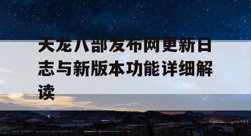 天龙八部发布网更新日志与新版本功能详细解读