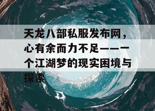 天龙八部私服发布网，心有余而力不足——一个江湖梦的现实困境与探索