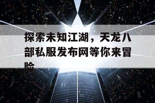 探索未知江湖，天龙八部私服发布网等你来冒险