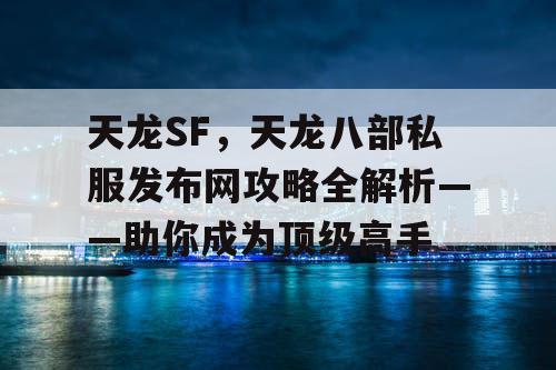 天龙SF，天龙八部私服发布网攻略全解析——助你成为顶级高手