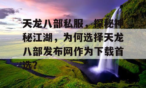 天龙八部私服，探秘神秘江湖，为何选择天龙八部发布网作为下载首选？