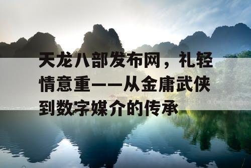 天龙八部发布网，礼轻情意重——从金庸武侠到数字媒介的传承