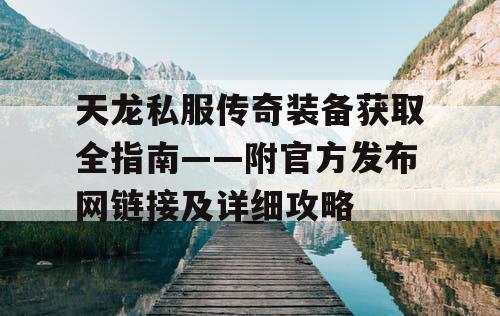 天龙私服传奇装备获取全指南——附官方发布网链接及详细攻略