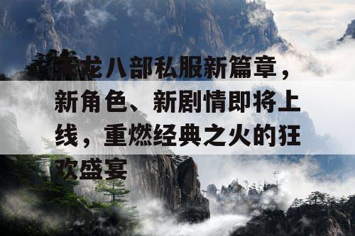 天龙八部私服新篇章，新角色、新剧情即将上线，重燃经典之火的狂欢盛宴