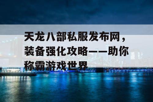 天龙八部私服发布网，装备强化攻略——助你称霸游戏世界