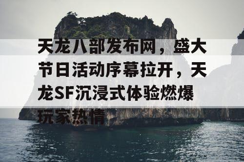 天龙八部发布网，盛大节日活动序幕拉开，天龙SF沉浸式体验燃爆玩家热情