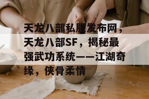 天龙八部私服发布网，天龙八部SF，揭秘最强武功系统——江湖奇缘，侠骨柔情