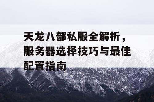 天龙八部私服全解析，服务器选择技巧与最佳配置指南