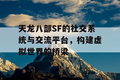 天龙八部SF的社交系统与交流平台，构建虚拟世界的桥梁