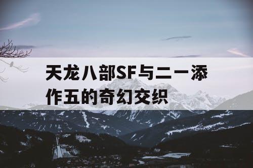 天龙八部SF与二一添作五的奇幻交织