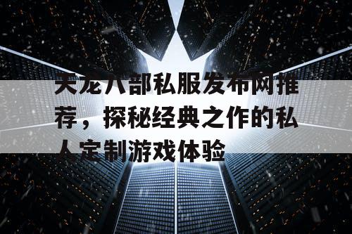 天龙八部私服发布网推荐，探秘经典之作的私人定制游戏体验