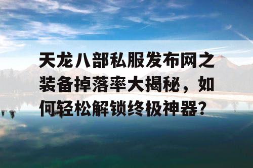 天龙八部私服发布网之装备掉落率大揭秘，如何轻松解锁终极神器？