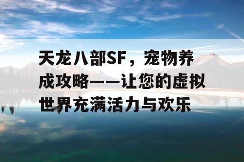 天龙八部SF，宠物养成攻略——让您的虚拟世界充满活力与欢乐