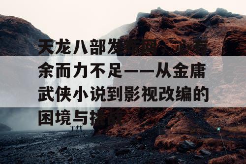 天龙八部发布网，心有余而力不足——从金庸武侠小说到影视改编的困境与挑战