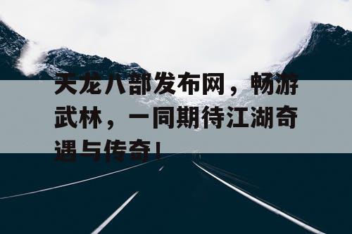 天龙八部发布网，畅游武林，一同期待江湖奇遇与传奇！