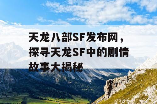 天龙八部SF发布网，探寻天龙SF中的剧情故事大揭秘