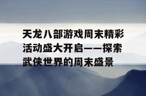 天龙八部游戏周末精彩活动盛大开启——探索武侠世界的周末盛景