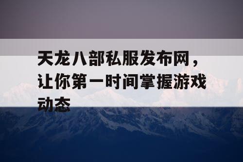 天龙八部私服发布网，让你第一时间掌握游戏动态