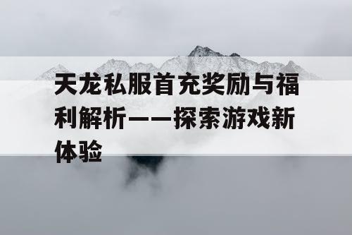 天龙私服首充奖励与福利解析——探索游戏新体验