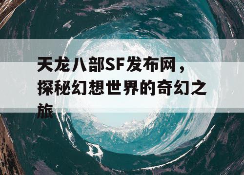 天龙八部SF发布网，探秘幻想世界的奇幻之旅