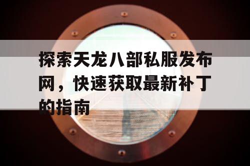 探索天龙八部私服发布网，快速获取最新补丁的指南