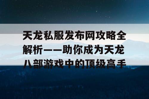 天龙私服发布网攻略全解析——助你成为天龙八部游戏中的顶级高手