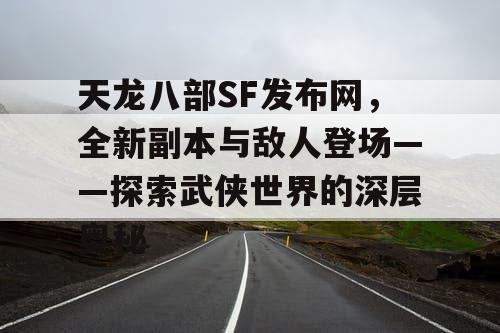 天龙八部SF 发布网，全新副本与敌人登场——探索武侠世界的深层奥秘