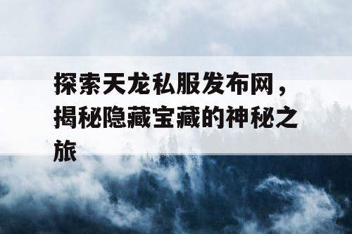 探索天龙私服发布网，揭秘隐藏宝藏的神秘之旅