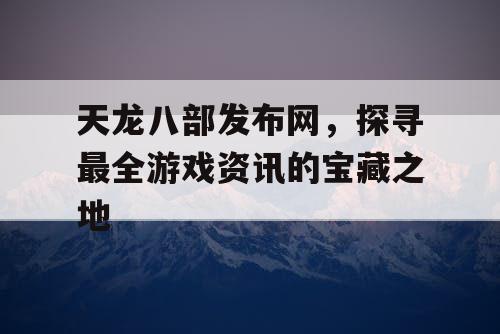 天龙八部发布网，探寻最全游戏资讯的宝藏之地