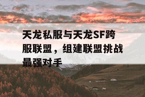 天龙私服与天龙SF跨服联盟，组建联盟挑战最强对手