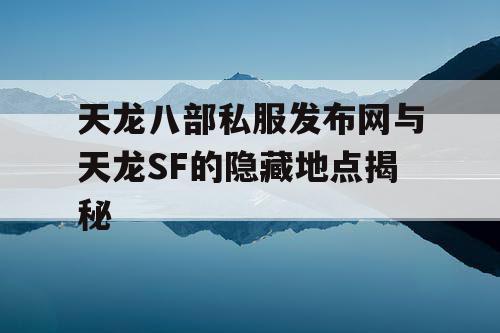 天龙八部私服发布网与天龙SF的隐藏地点揭秘