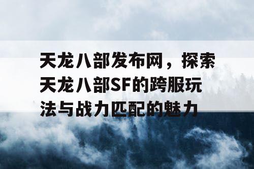 天龙八部发布网，探索天龙八部SF的跨服玩法与战力匹配的魅力