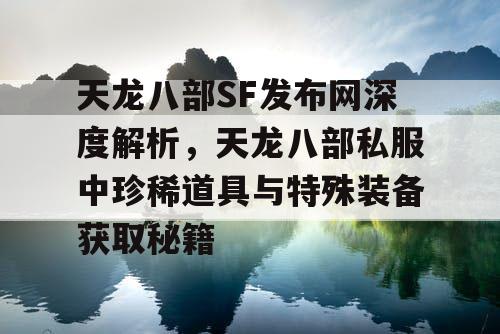 天龙八部SF发布网深度解析，天龙八部私服中珍稀道具与特殊装备获取秘籍