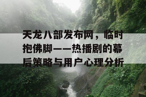 天龙八部发布网，临时抱佛脚——热播剧的幕后策略与用户心理分析