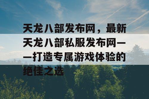 天龙八部发布网，最新天龙八部私服发布网——开启您的专属游戏之旅