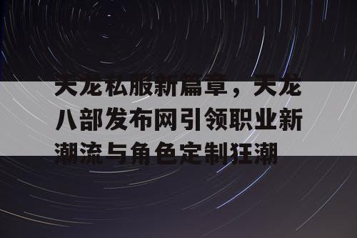 天龙私服新篇章，天龙八部发布网引领职业新潮流与角色定制狂潮