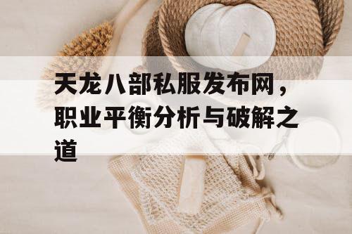 天龙八部私服发布网，职业平衡分析与破解之道