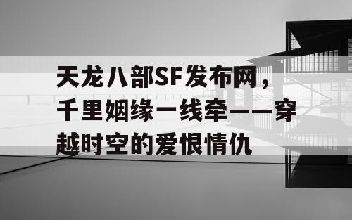 天龙八部SF发布网，千里姻缘一线牵——穿越时空的爱恨情仇