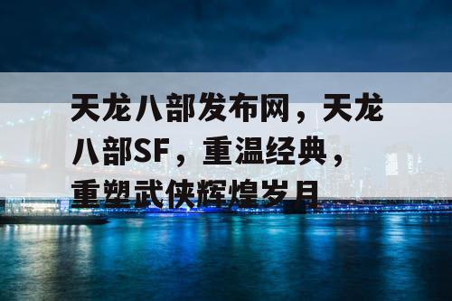 天龙八部发布网，天龙八部SF，重温经典，重塑武侠辉煌岁月