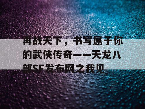 再战天下，书写属于你的武侠传奇——天龙八部SF发布网之我见