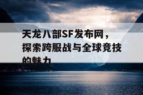 天龙八部SF发布网，探索跨服战与全球竞技的魅力