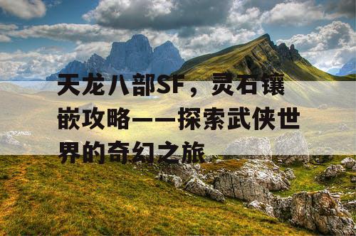 天龙八部SF，灵石镶嵌攻略——探索武侠世界的奇幻之旅