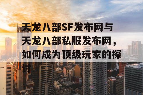 天龙八部SF发布网与天龙八部私服发布网，如何成为顶级玩家的探讨