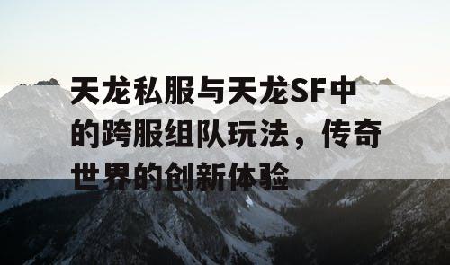 天龙私服与天龙SF中的跨服组队玩法，传奇世界的创新体验