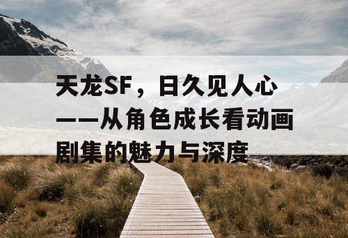 天龙SF，日久见人心——从角色成长看动画剧集的魅力与深度