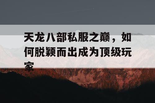 天龙八部私服之巅，如何脱颖而出成为顶级玩家