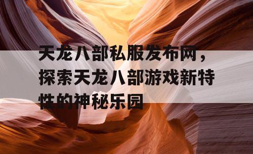 天龙八部私服发布网，探索天龙八部游戏新特性的神秘乐园