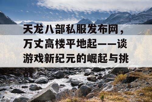 天龙八部私服发布网，万丈高楼平地起——谈游戏新纪元的崛起与挑战